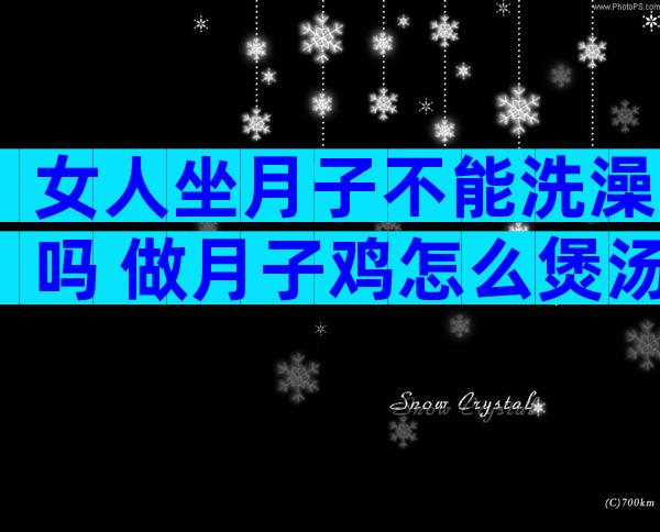 女人坐月子不能洗澡吗 做月子鸡怎么煲汤